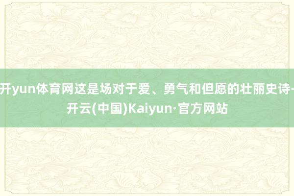 开yun体育网这是场对于爱、勇气和但愿的壮丽史诗-开云(中国)Kaiyun·官方网站