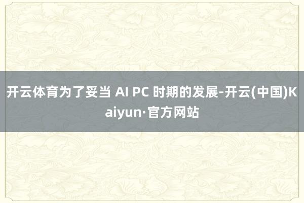 开云体育为了妥当 AI PC 时期的发展-开云(中国)Kaiyun·官方网站