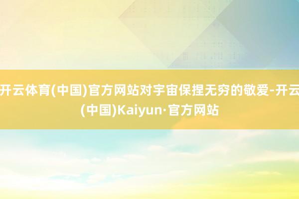 开云体育(中国)官方网站对宇宙保捏无穷的敬爱-开云(中国)Kaiyun·官方网站