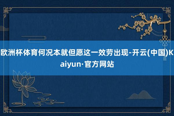 欧洲杯体育何况本就但愿这一效劳出现-开云(中国)Kaiyun·官方网站