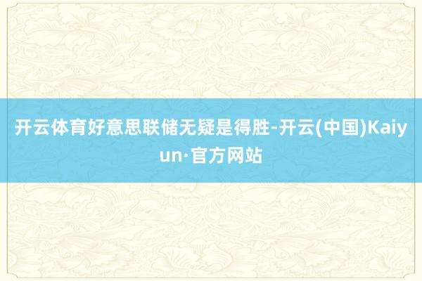 开云体育好意思联储无疑是得胜-开云(中国)Kaiyun·官方网站