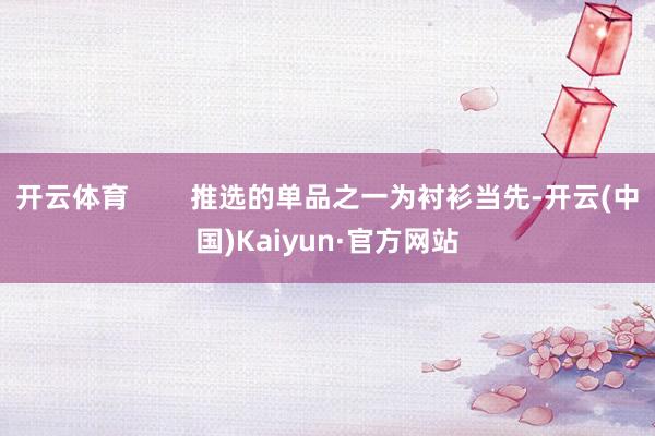 开云体育        推选的单品之一为衬衫当先-开云(中国)Kaiyun·官方网站