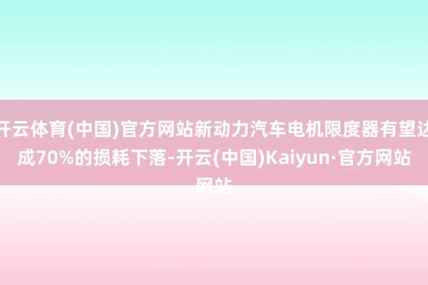 开云体育(中国)官方网站新动力汽车电机限度器有望达成70%的损耗下落-开云(中国)Kaiyun·官方网站