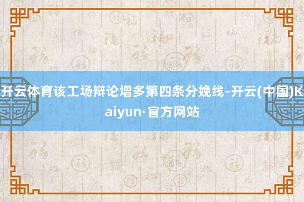 开云体育该工场辩论增多第四条分娩线-开云(中国)Kaiyun·官方网站