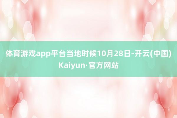 体育游戏app平台　　当地时候10月28日-开云(中国)Kaiyun·官方网站