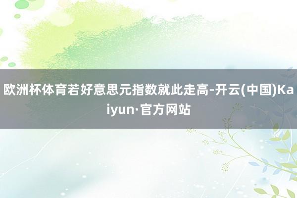 欧洲杯体育若好意思元指数就此走高-开云(中国)Kaiyun·官方网站