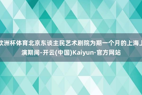 欧洲杯体育北京东谈主民艺术剧院为期一个月的上海上演期间-开云(中国)Kaiyun·官方网站