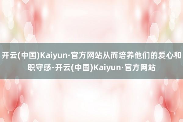 开云(中国)Kaiyun·官方网站从而培养他们的爱心和职守感-开云(中国)Kaiyun·官方网站