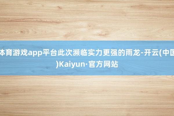 体育游戏app平台此次濒临实力更强的雨龙-开云(中国)Kaiyun·官方网站