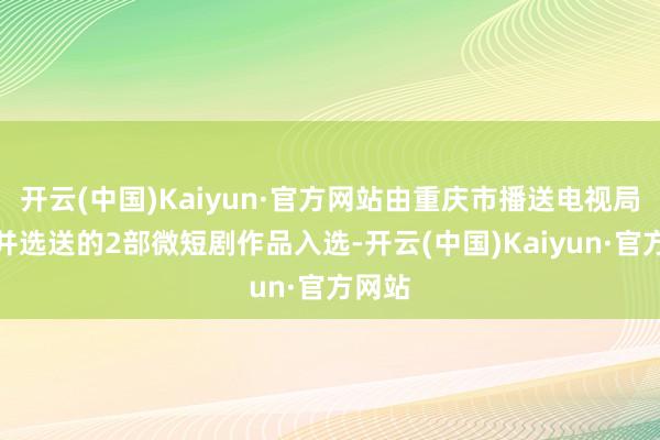 开云(中国)Kaiyun·官方网站由重庆市播送电视局换取并选送的2部微短剧作品入选-开云(中国)Kaiyun·官方网站