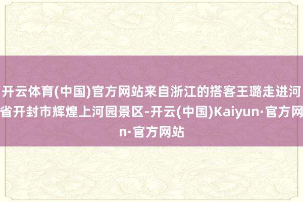 开云体育(中国)官方网站来自浙江的搭客王璐走进河南省开封市辉煌上河园景区-开云(中国)Kaiyun·官方网站