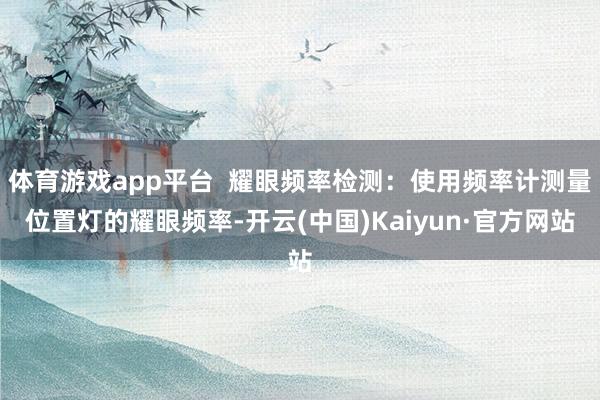 体育游戏app平台  耀眼频率检测：使用频率计测量位置灯的耀眼频率-开云(中国)Kaiyun·官方网站