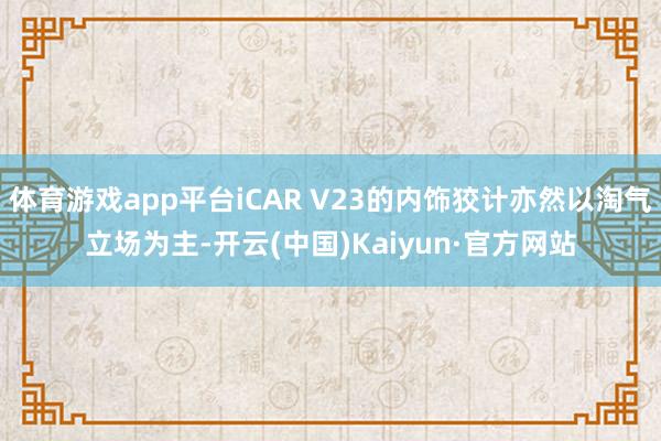 体育游戏app平台iCAR V23的内饰狡计亦然以淘气立场为主-开云(中国)Kaiyun·官方网站