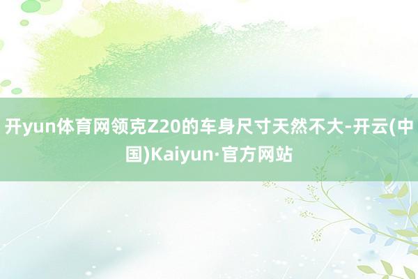 开yun体育网领克Z20的车身尺寸天然不大-开云(中国)Kaiyun·官方网站