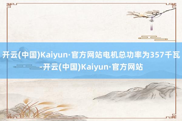 开云(中国)Kaiyun·官方网站电机总功率为357千瓦-开云(中国)Kaiyun·官方网站