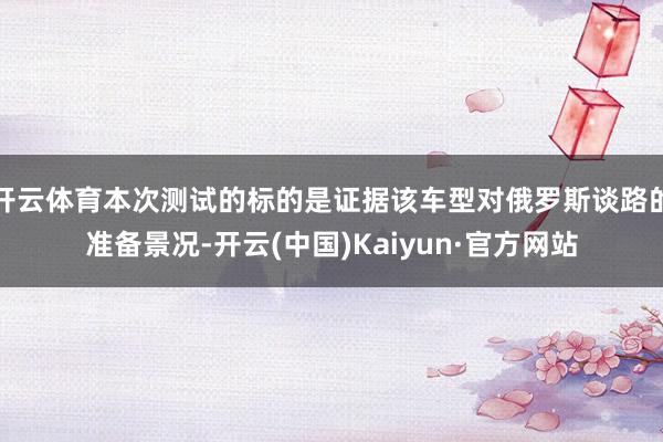 开云体育本次测试的标的是证据该车型对俄罗斯谈路的准备景况-开云(中国)Kaiyun·官方网站