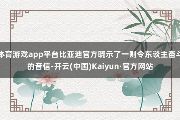 体育游戏app平台比亚迪官方晓示了一则令东谈主奋斗的音信-开云(中国)Kaiyun·官方网站