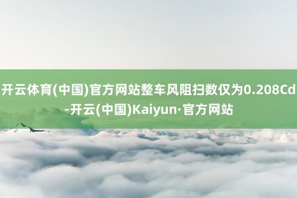 开云体育(中国)官方网站整车风阻扫数仅为0.208Cd-开云(中国)Kaiyun·官方网站