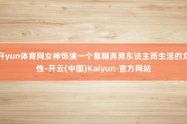 开yun体育网女神饰演一个靠糊弄男东谈主而生活的女性-开云(中国)Kaiyun·官方网站