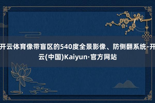 开云体育像带盲区的540度全景影像、防侧翻系统-开云(中国)Kaiyun·官方网站