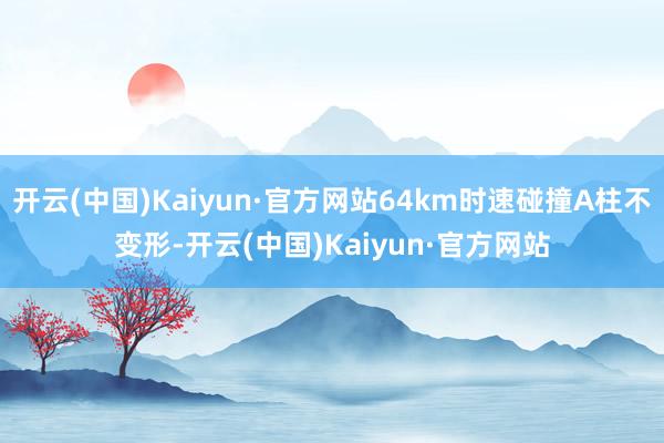 开云(中国)Kaiyun·官方网站64km时速碰撞A柱不变形-开云(中国)Kaiyun·官方网站