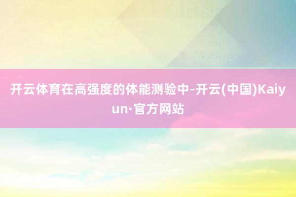 开云体育在高强度的体能测验中-开云(中国)Kaiyun·官方网站