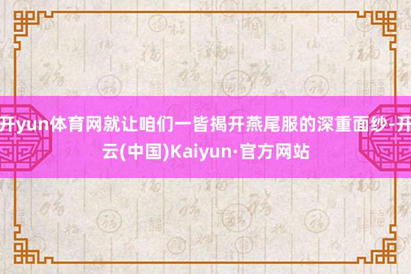 开yun体育网就让咱们一皆揭开燕尾服的深重面纱-开云(中国)Kaiyun·官方网站