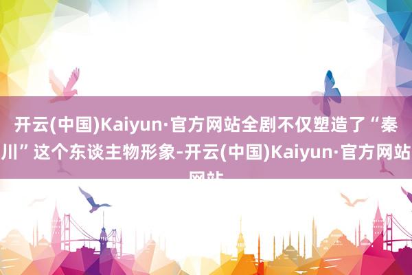 开云(中国)Kaiyun·官方网站全剧不仅塑造了“秦川”这个东谈主物形象-开云(中国)Kaiyun·官方网站