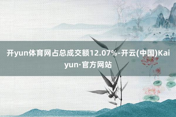 开yun体育网占总成交额12.07%-开云(中国)Kaiyun·官方网站