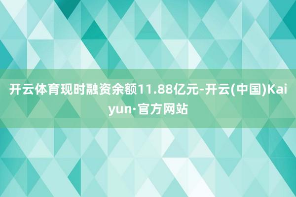 开云体育现时融资余额11.88亿元-开云(中国)Kaiyun·官方网站
