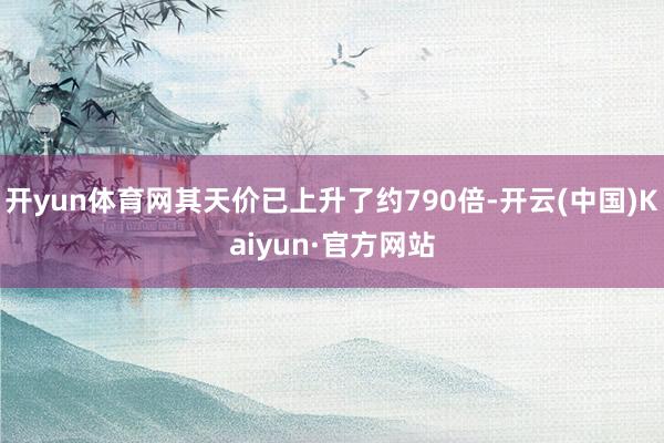 开yun体育网其天价已上升了约790倍-开云(中国)Kaiyun·官方网站