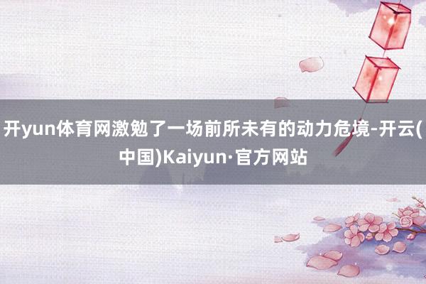 开yun体育网激勉了一场前所未有的动力危境-开云(中国)Kaiyun·官方网站
