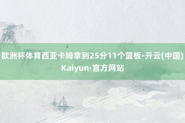 欧洲杯体育西亚卡姆拿到25分11个篮板-开云(中国)Kaiyun·官方网站