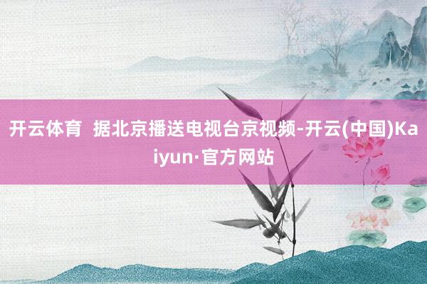 开云体育  据北京播送电视台京视频-开云(中国)Kaiyun·官方网站