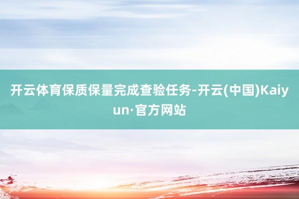 开云体育保质保量完成查验任务-开云(中国)Kaiyun·官方网站