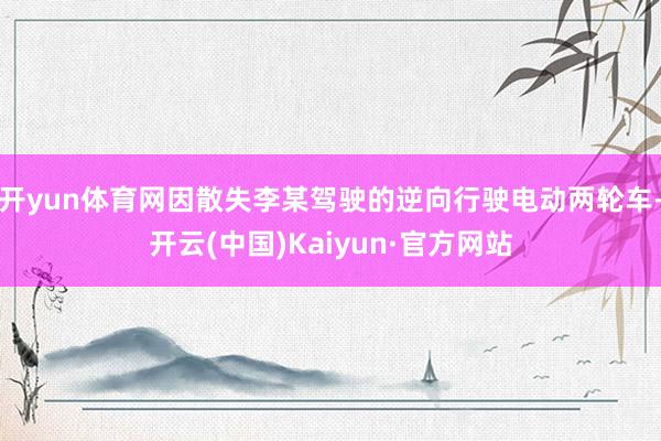 开yun体育网因散失李某驾驶的逆向行驶电动两轮车-开云(中国)Kaiyun·官方网站