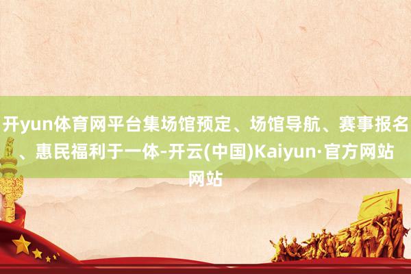 开yun体育网平台集场馆预定、场馆导航、赛事报名、惠民福利于一体-开云(中国)Kaiyun·官方网站