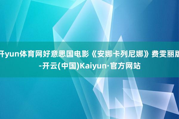 开yun体育网好意思国电影《安娜卡列尼娜》费雯丽版-开云(中国)Kaiyun·官方网站
