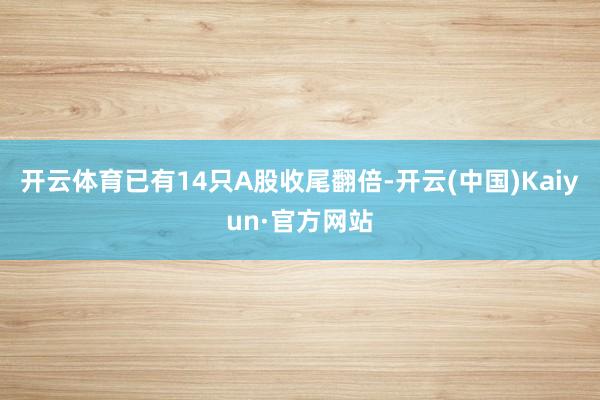 开云体育已有14只A股收尾翻倍-开云(中国)Kaiyun·官方网站