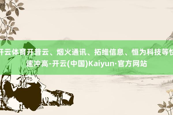 开云体育开普云、烟火通讯、拓维信息、恒为科技等快速冲高-开云(中国)Kaiyun·官方网站