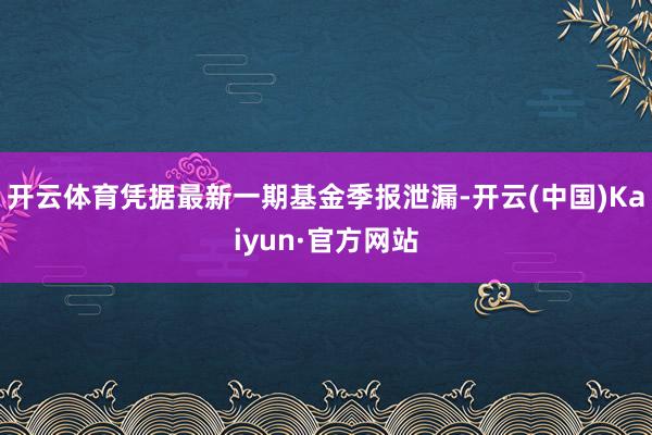 开云体育凭据最新一期基金季报泄漏-开云(中国)Kaiyun·官方网站