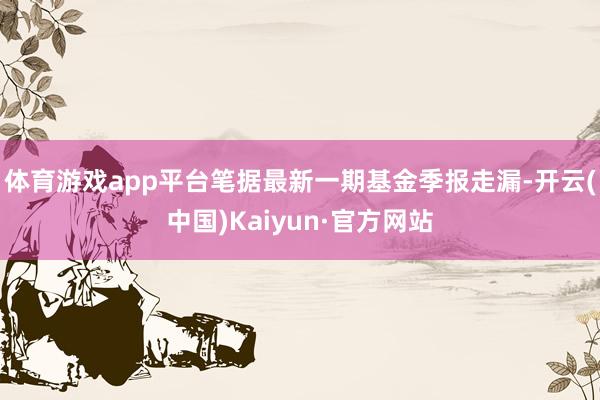 体育游戏app平台笔据最新一期基金季报走漏-开云(中国)Kaiyun·官方网站