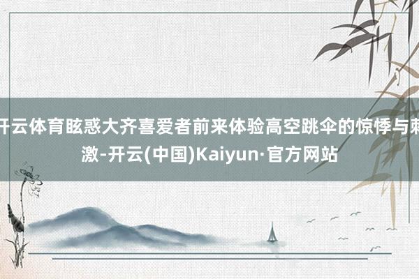 开云体育眩惑大齐喜爱者前来体验高空跳伞的惊悸与刺激-开云(中国)Kaiyun·官方网站