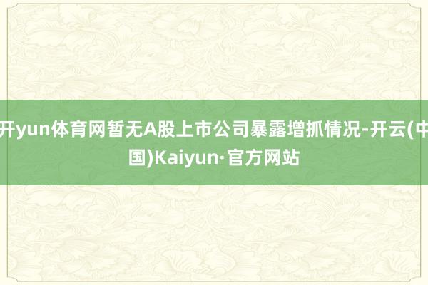 开yun体育网暂无A股上市公司暴露增抓情况-开云(中国)Kaiyun·官方网站