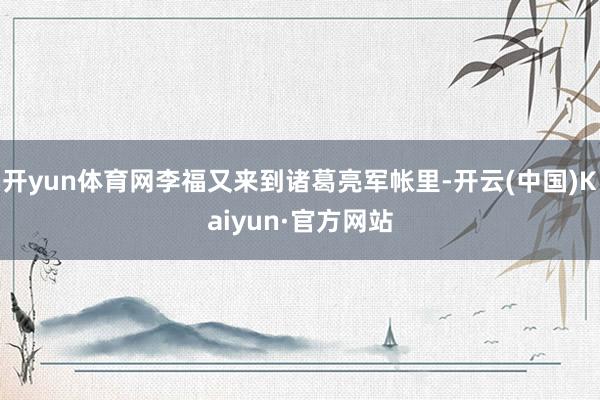 开yun体育网李福又来到诸葛亮军帐里-开云(中国)Kaiyun·官方网站