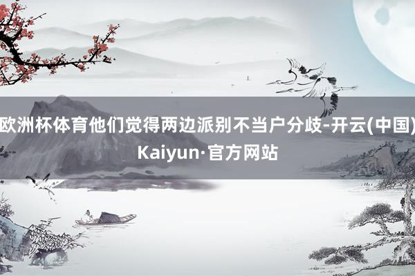 欧洲杯体育他们觉得两边派别不当户分歧-开云(中国)Kaiyun·官方网站