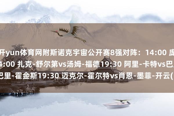 开yun体育网附斯诺克宇宙公开赛8强对阵：14:00 庞俊旭vs约翰-希金斯14:00 扎克-舒尔第vs汤姆-福德19:30 阿里-卡特vs巴里-霍金斯19:30 迈克尔-霍尔特vs肖恩-墨菲-开云(中国)Kaiyun·官方网站