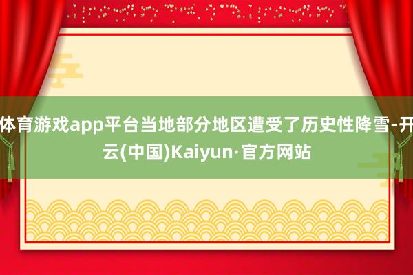 体育游戏app平台当地部分地区遭受了历史性降雪-开云(中国)Kaiyun·官方网站