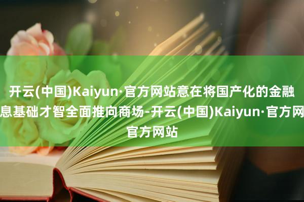 开云(中国)Kaiyun·官方网站意在将国产化的金融信息基础才智全面推向商场-开云(中国)Kaiyun·官方网站