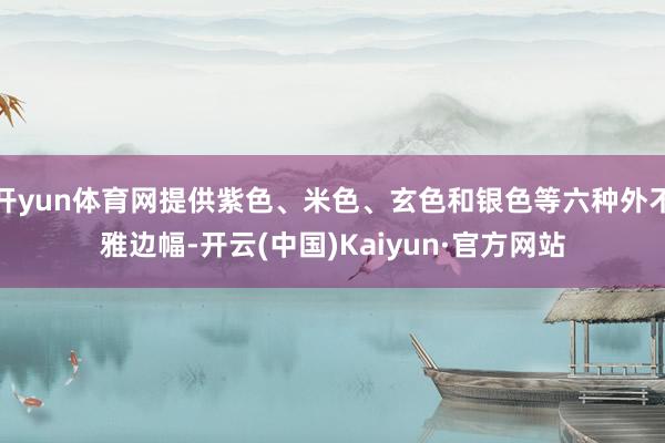 开yun体育网提供紫色、米色、玄色和银色等六种外不雅边幅-开云(中国)Kaiyun·官方网站
